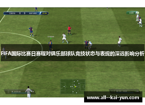 FIFA国际比赛日赛程对俱乐部球队竞技状态与表现的深远影响分析