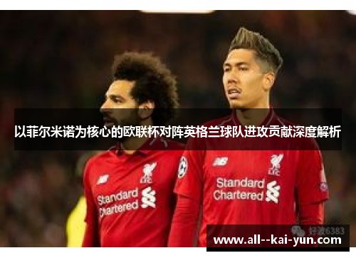 以菲尔米诺为核心的欧联杯对阵英格兰球队进攻贡献深度解析 以菲尔米诺为核心的欧联杯对阵英格兰球队进攻贡献深度解析