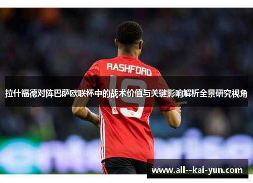 拉什福德对阵巴萨欧联杯中的战术价值与关键影响解析全景研究视角 拉什福德对阵巴萨欧联杯中的战术价值与关键影响解析全景研究视角