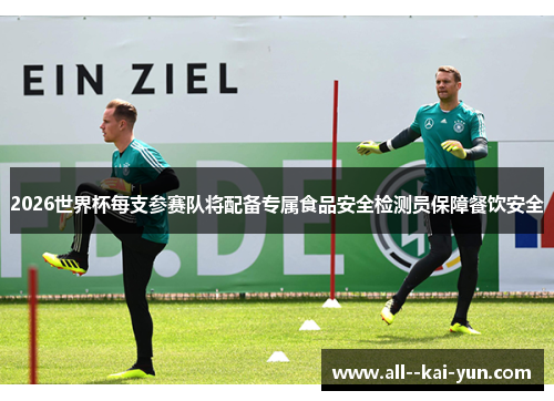 2026世界杯每支参赛队将配备专属食品安全检测员保障餐饮安全