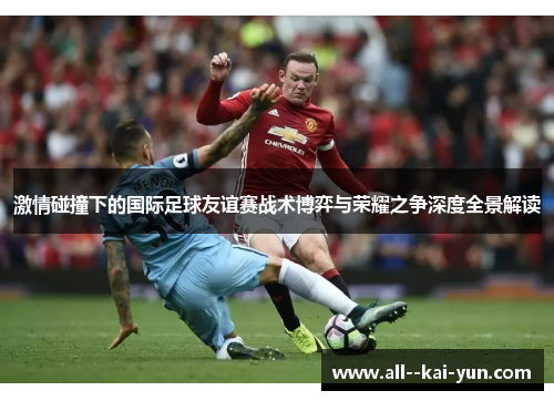 激情碰撞下的国际足球友谊赛战术博弈与荣耀之争深度全景解读 激情碰撞下的国际足球友谊赛战术博弈与荣耀之争深度全景解读