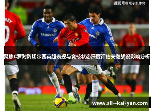 聚焦C罗对阵切尔西英超表现与竞技状态深度评估关键战役影响分析