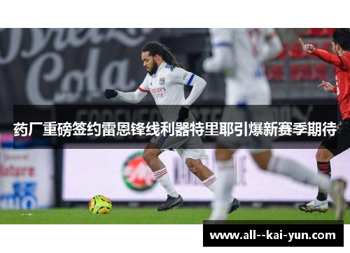 药厂重磅签约雷恩锋线利器特里耶引爆新赛季期待