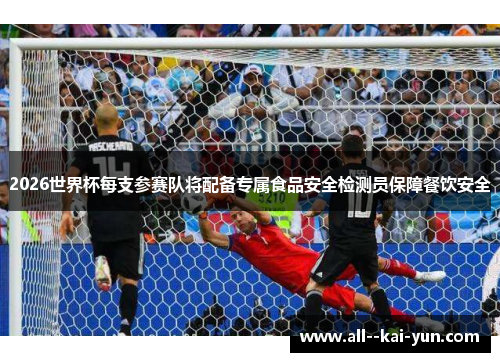 2026世界杯每支参赛队将配备专属食品安全检测员保障餐饮安全 2026世界杯每支参赛队将配备专属食品安全检测员保障餐饮安全
