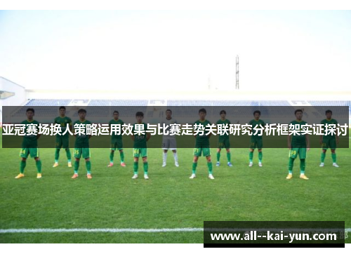 亚冠赛场换人策略运用效果与比赛走势关联研究分析框架实证探讨