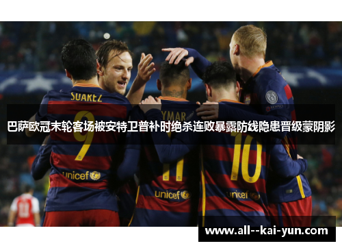 巴萨欧冠末轮客场被安特卫普补时绝杀连败暴露防线隐患晋级蒙阴影