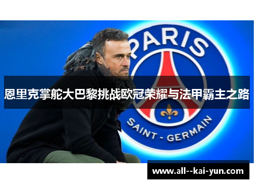 恩里克掌舵大巴黎挑战欧冠荣耀与法甲霸主之路 恩里克掌舵大巴黎挑战欧冠荣耀与法甲霸主之路