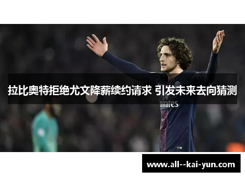 拉比奥特拒绝尤文降薪续约请求 引发未来去向猜测