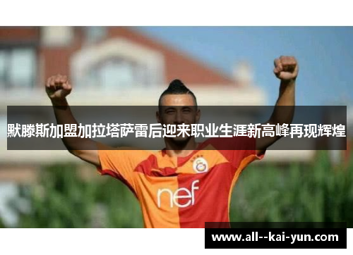 默滕斯加盟加拉塔萨雷后迎来职业生涯新高峰再现辉煌 默滕斯加盟加拉塔萨雷后迎来职业生涯新高峰再现辉煌