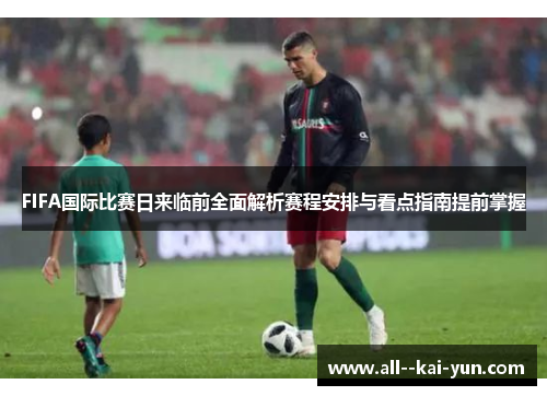 FIFA国际比赛日来临前全面解析赛程安排与看点指南提前掌握
