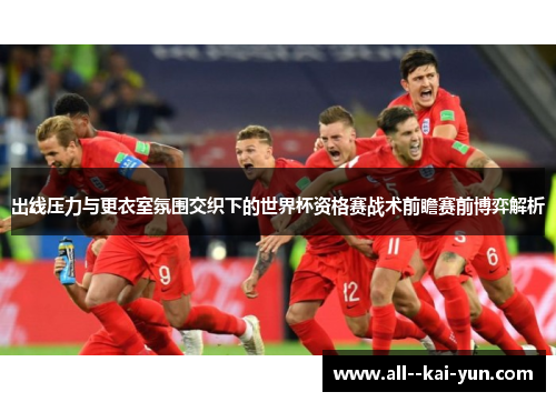 出线压力与更衣室氛围交织下的世界杯资格赛战术前瞻赛前博弈解析 出线压力与更衣室氛围交织下的世界杯资格赛战术前瞻赛前博弈解析