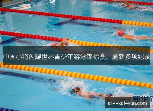 中国小将闪耀世界青少年游泳锦标赛，刷新多项纪录