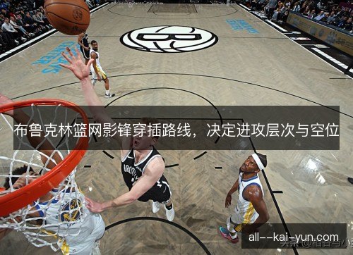 布鲁克林篮网影锋穿插路线，决定进攻层次与空位
