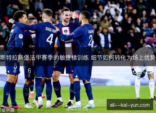 斯特拉斯堡法甲赛季的敏捷梯训练 细节如何转化为场上优势 斯特拉斯堡法甲赛季的敏捷梯训练 细节如何转化为场上优势